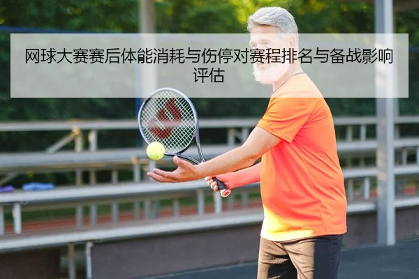 网球大赛赛后体能消耗与伤停对赛程排名与备战影响评估