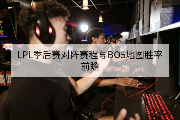 LPL季后赛对阵赛程与BO5地图胜率前瞻